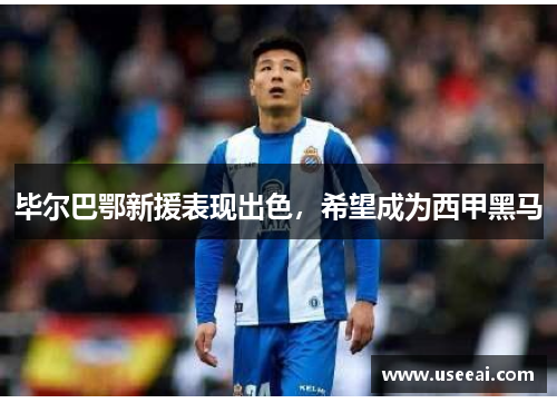 毕尔巴鄂新援表现出色，希望成为西甲黑马