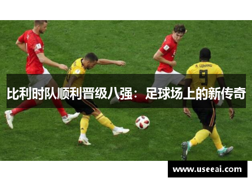 比利时队顺利晋级八强：足球场上的新传奇