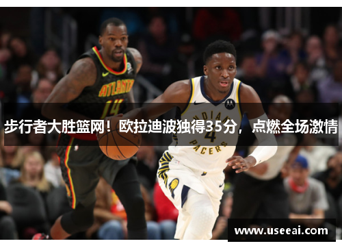 步行者大胜篮网！欧拉迪波独得35分，点燃全场激情