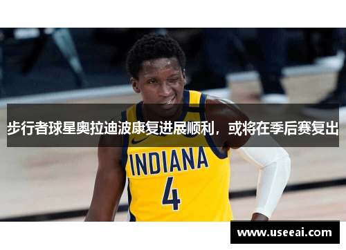 步行者球星奥拉迪波康复进展顺利，或将在季后赛复出