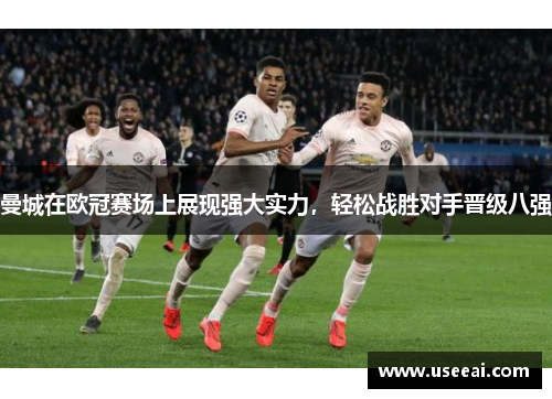 曼城在欧冠赛场上展现强大实力，轻松战胜对手晋级八强