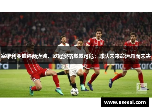 塞维利亚遭遇两连败，欧冠资格岌岌可危：球队未来命运悬而未决