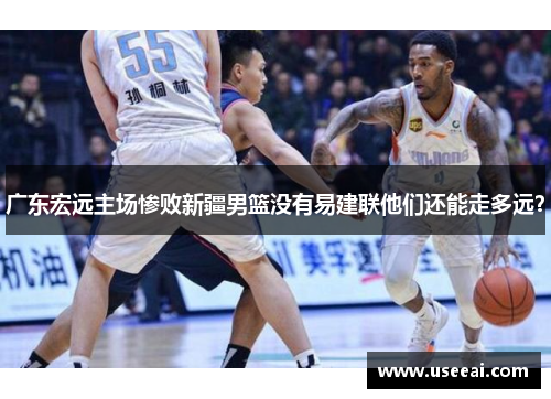 广东宏远主场惨败新疆男篮没有易建联他们还能走多远？