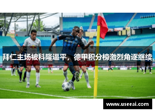 拜仁主场被科隆逼平，德甲积分榜激烈角逐继续