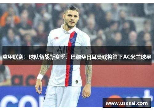 意甲联赛：球队备战新赛季，巴黎圣日耳曼或将签下AC米兰球星