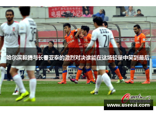 哈尔滨毅腾与长春亚泰的激烈对决谁能在这场较量中笑到最后