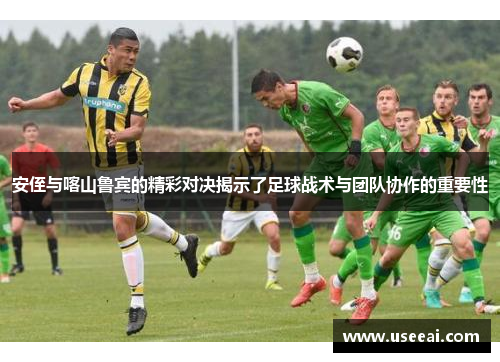 安侄与喀山鲁宾的精彩对决揭示了足球战术与团队协作的重要性