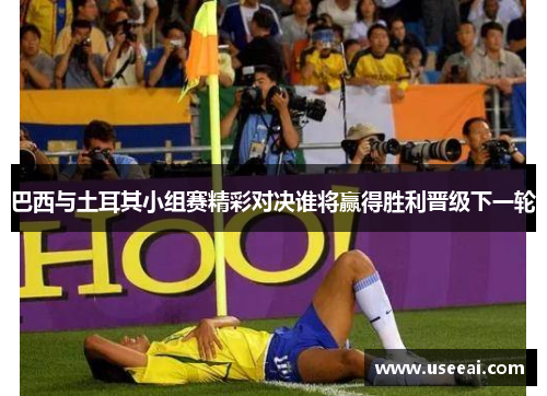 巴西与土耳其小组赛精彩对决谁将赢得胜利晋级下一轮