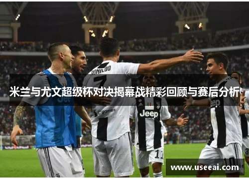 米兰与尤文超级杯对决揭幕战精彩回顾与赛后分析