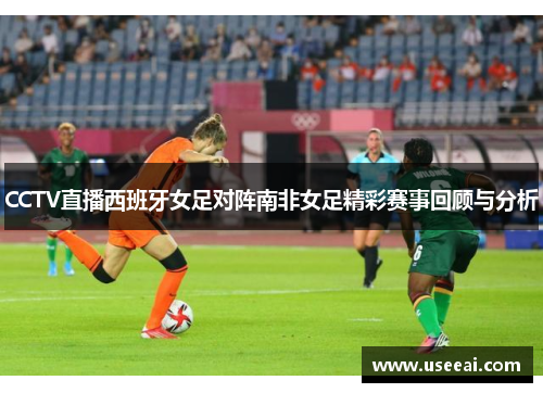 CCTV直播西班牙女足对阵南非女足精彩赛事回顾与分析