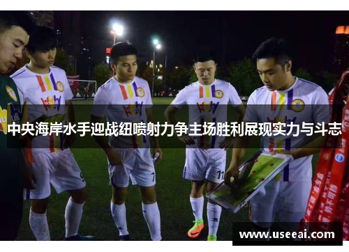 中央海岸水手迎战纽喷射力争主场胜利展现实力与斗志