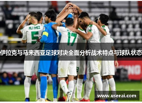 伊拉克与马来西亚足球对决全面分析战术特点与球队状态