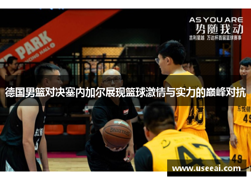 德国男篮对决塞内加尔展现篮球激情与实力的巅峰对抗